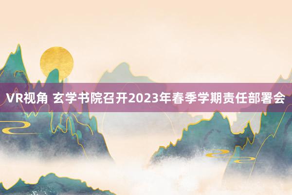 VR视角 玄学书院召开2023年春季学期责任部署会