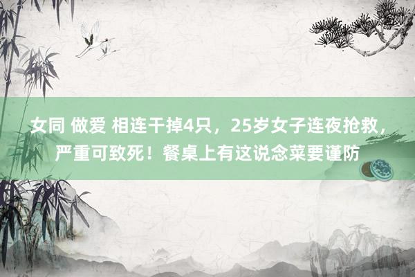 女同 做爱 相连干掉4只，25岁女子连夜抢救，严重可致死！餐桌上有这说念菜要谨防