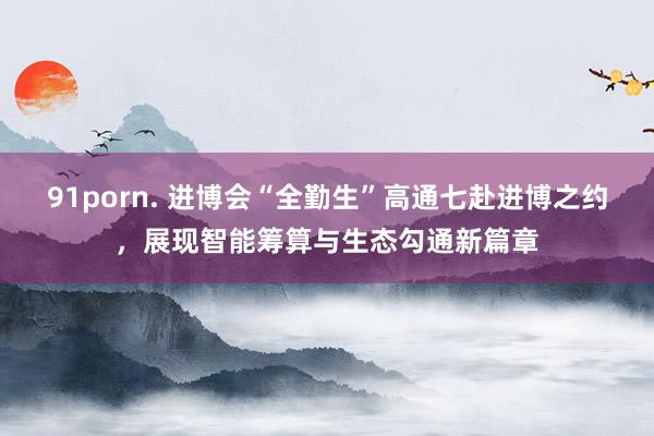 91porn. 进博会“全勤生”高通七赴进博之约,展现智能筹算与生态勾通新篇章