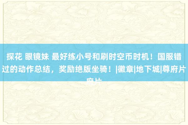 探花 眼镜妹 最好练小号和刷时空币时机！国服错过的动作总结，奖励绝版坐骑！|徽章|地下城|尊府片