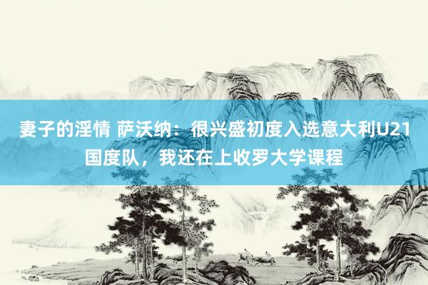 妻子的淫情 萨沃纳：很兴盛初度入选意大利U21国度队，我还在上收罗大学课程