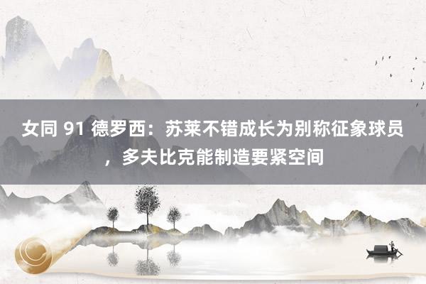 女同 91 德罗西：苏莱不错成长为别称征象球员，多夫比克能制造要紧空间