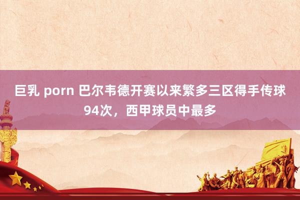 巨乳 porn 巴尔韦德开赛以来繁多三区得手传球94次，西甲球员中最多