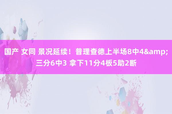 国产 女同 景况延续！普理查德上半场8中4&三分6中3 拿下11分4板5助2断