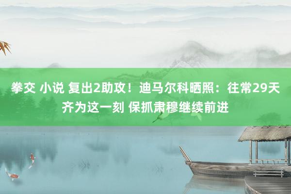 拳交 小说 复出2助攻！迪马尔科晒照：往常29天齐为这一刻 保抓肃穆继续前进